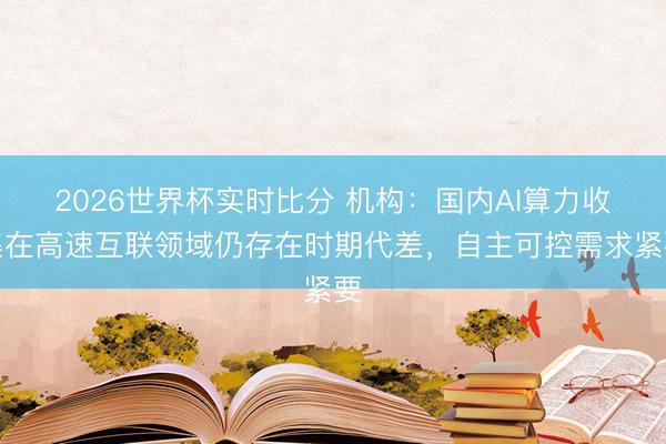 2026世界杯实时比分 机构:国内AI算力收集在高速互联领域仍存在时期代差,自主可控需求紧要