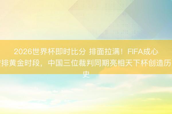 2026世界杯即时比分 排面拉满!FIFA成心安排黄金时段,中国三位裁判同期亮相天下杯创造历史