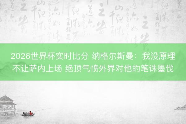 2026世界杯实时比分 纳格尔斯曼:我没原理不让萨内上场 绝顶气愤外界对他的笔诛墨伐