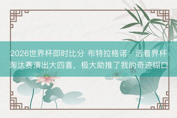 2026世界杯即时比分 布特拉格诺:活着界杯淘汰赛演出大四喜,极大助推了我的奇迹糊口