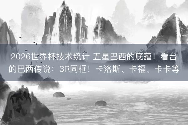 2026世界杯技术统计 五星巴西的底蕴!看台的巴西传说:3R同框!卡洛斯、卡福、卡卡等