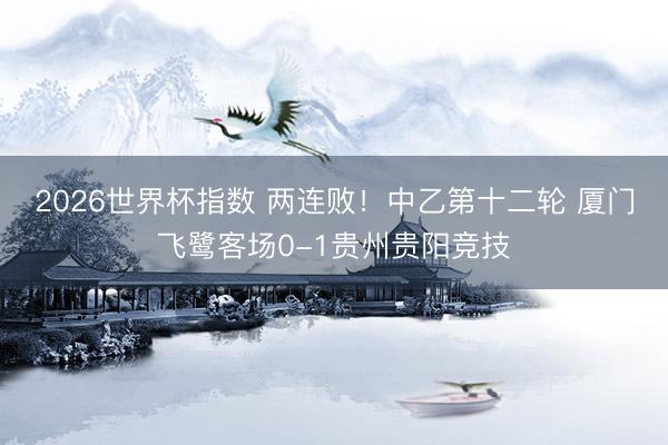 2026世界杯指数 两连败!中乙第十二轮 厦门飞鹭客场0-1贵州贵阳竞技