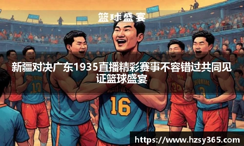 新疆对决广东1935直播精彩赛事不容错过共同见证篮球盛宴