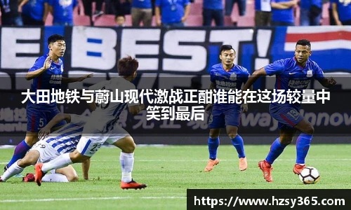 大田地铁与蔚山现代激战正酣谁能在这场较量中笑到最后
