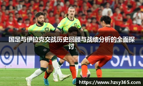 国足与伊拉克交战历史回顾与战绩分析的全面探讨